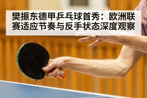 樊振东德甲乒乓球首秀：欧洲联赛适应节奏与反手状态深度观察