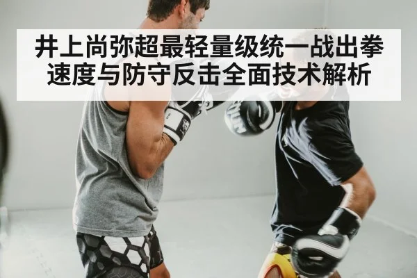 井上尚弥超最轻量级统一战出拳速度与防守反击全面技术解析