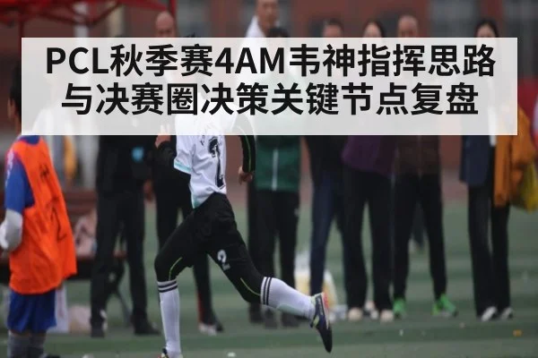 PCL秋季赛4AM韦神指挥思路与决赛圈决策关键节点复盘