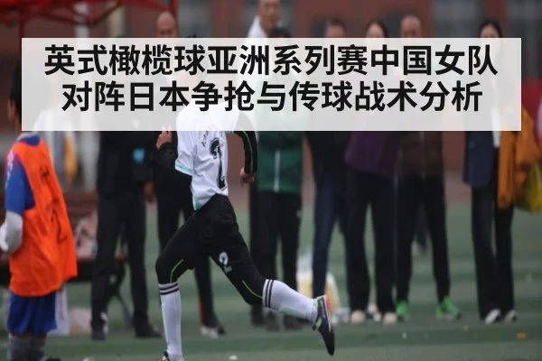 英式橄榄球亚洲系列赛中国女队对阵日本争抢与传球战术分析