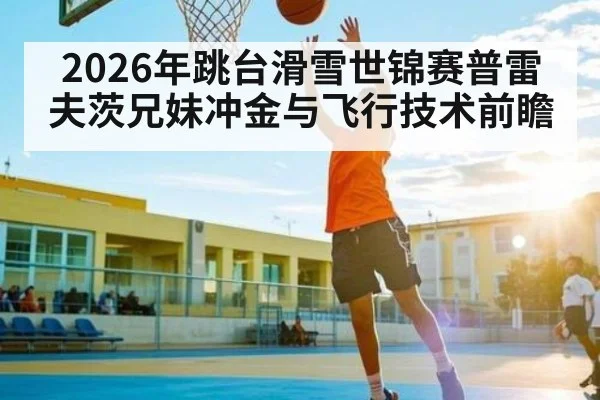2026年跳台滑雪世锦赛普雷夫茨兄妹冲金与飞行技术前瞻