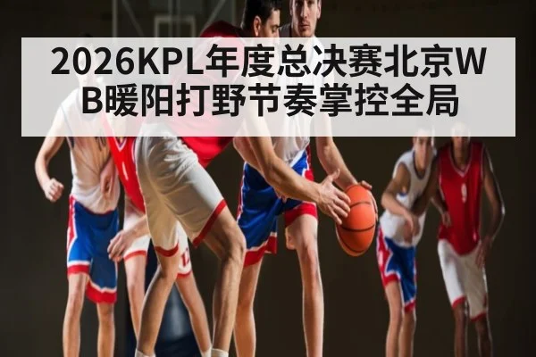 2026KPL年度总决赛北京WB暖阳打野节奏掌控全局
