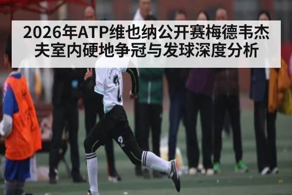 2026年ATP维也纳公开赛梅德韦杰夫室内硬地争冠与发球深度分析