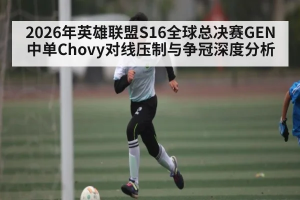 2026年英雄联盟S16全球总决赛GEN中单Chovy对线压制与争冠深度分析