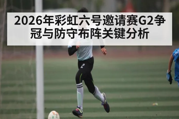 2026年彩虹六号邀请赛G2争冠与防守布阵关键分析