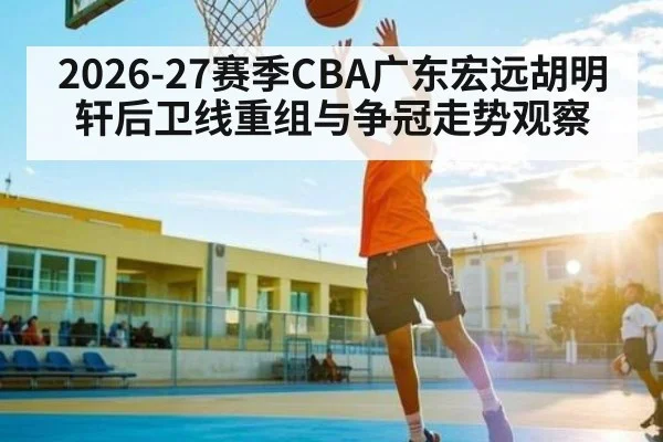 2026-27赛季CBA广东宏远胡明轩后卫线重组与争冠走势观察