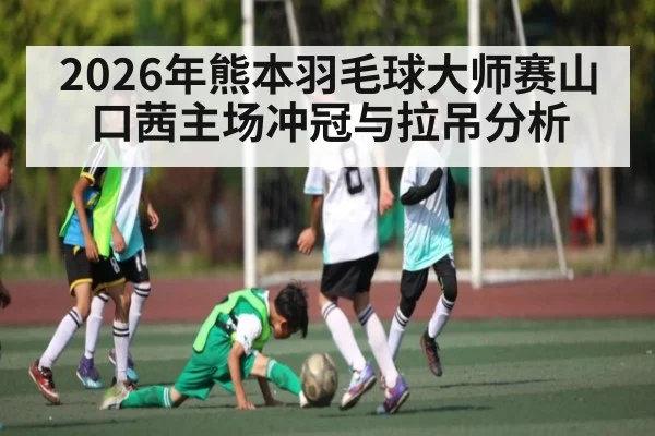2026年熊本羽毛球大师赛山口茜主场冲冠与拉吊分析