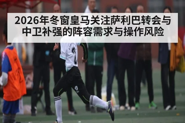 2026年冬窗皇马关注萨利巴转会与中卫补强的阵容需求与操作风险