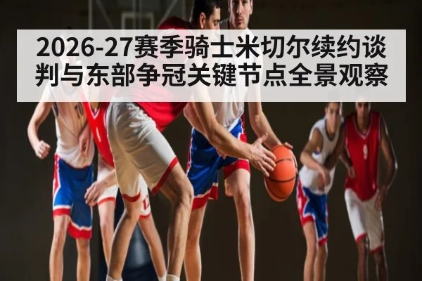 2026-27赛季骑士米切尔续约谈判与东部争冠关键节点全景观察